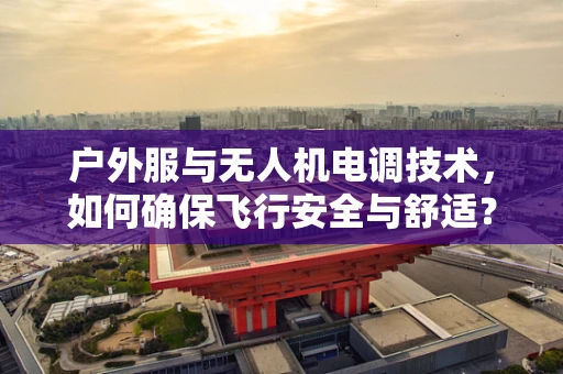 户外服与无人机电调技术，如何确保飞行安全与舒适？