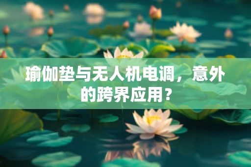 瑜伽垫与无人机电调，意外的跨界应用？