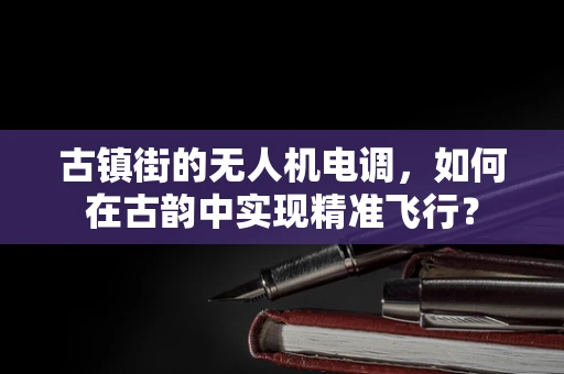 古镇街的无人机电调，如何在古韵中实现精准飞行？