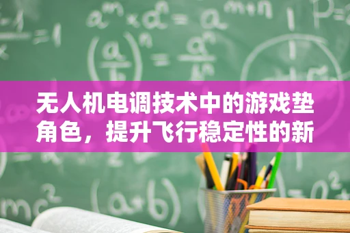 无人机电调技术中的游戏垫角色，提升飞行稳定性的新思路？