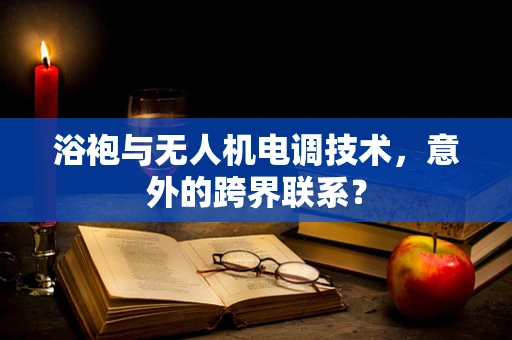 浴袍与无人机电调技术，意外的跨界联系？