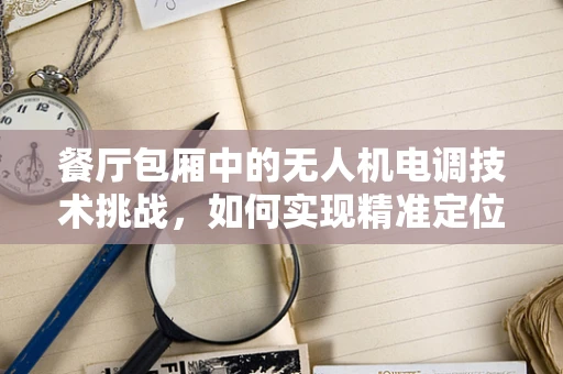 餐厅包厢中的无人机电调技术挑战，如何实现精准定位与静音飞行？