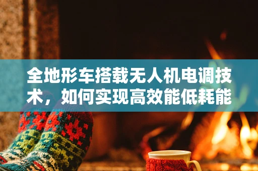 全地形车搭载无人机电调技术，如何实现高效能低耗能？