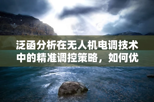 泛函分析在无人机电调技术中的精准调控策略，如何优化性能与稳定性？
