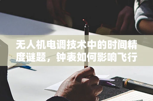 无人机电调技术中的时间精度谜题，钟表如何影响飞行稳定性？