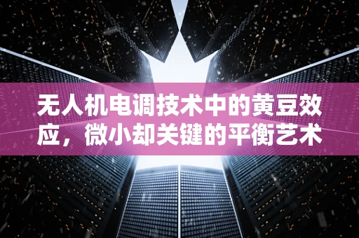 无人机电调技术中的黄豆效应，微小却关键的平衡艺术