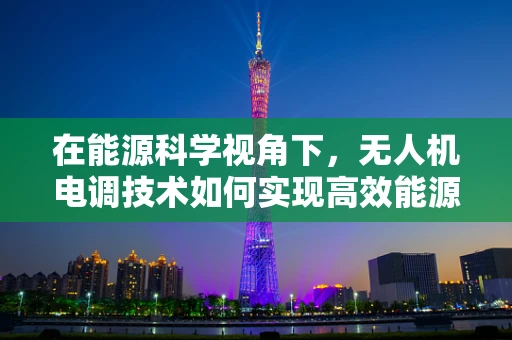 在能源科学视角下，无人机电调技术如何实现高效能源管理？