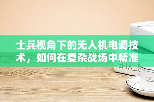 士兵视角下的无人机电调技术，如何在复杂战场中精准操控？