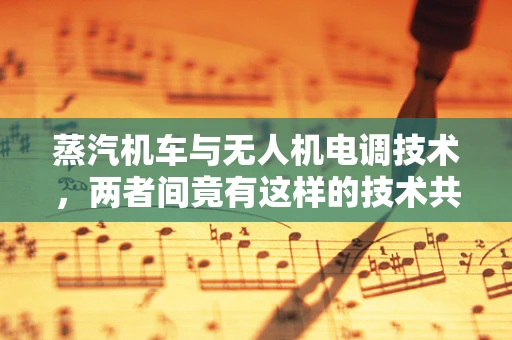 蒸汽机车与无人机电调技术，两者间竟有这样的技术共鸣？