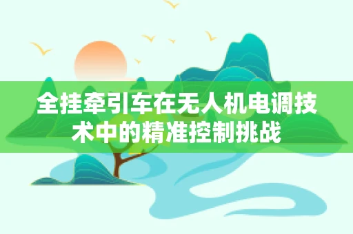 全挂牵引车在无人机电调技术中的精准控制挑战