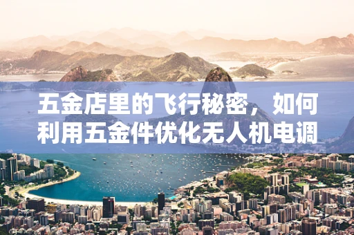 五金店里的飞行秘密，如何利用五金件优化无人机电调性能？