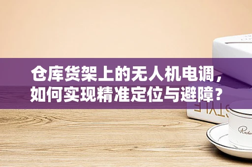 仓库货架上的无人机电调，如何实现精准定位与避障？