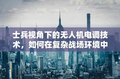 士兵视角下的无人机电调技术，如何在复杂战场环境中精准操控？