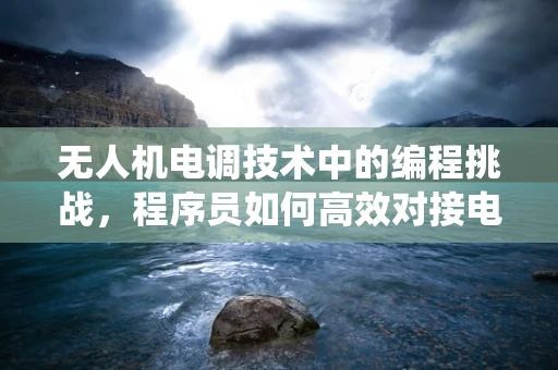 无人机电调技术中的编程挑战，程序员如何高效对接电调系统？