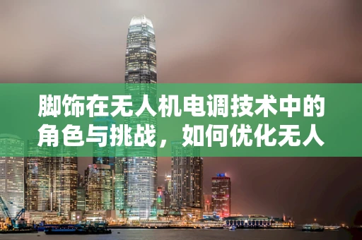 脚饰在无人机电调技术中的角色与挑战，如何优化无人机飞行稳定性？