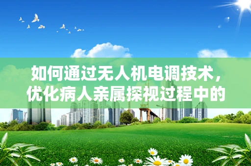 如何通过无人机电调技术，优化病人亲属探视过程中的导航与监控？