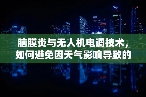 脑膜炎与无人机电调技术，如何避免因天气影响导致的设备故障？