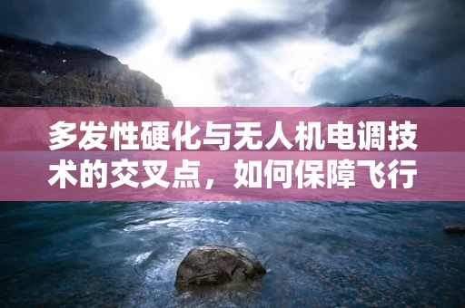 多发性硬化与无人机电调技术的交叉点，如何保障飞行安全？