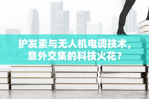 护发素与无人机电调技术，意外交集的科技火花？