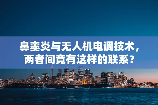 鼻窦炎与无人机电调技术，两者间竟有这样的联系？