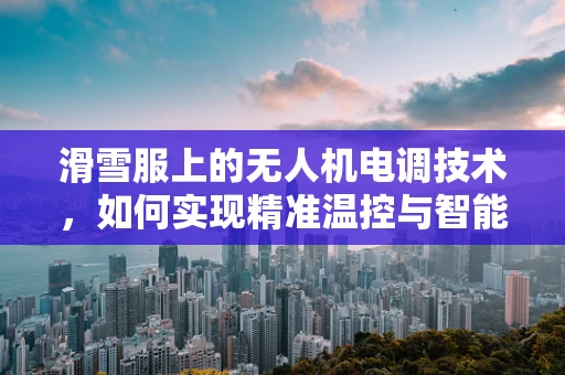 滑雪服上的无人机电调技术，如何实现精准温控与智能控制？