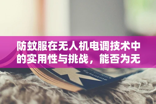 防蚊服在无人机电调技术中的实用性与挑战，能否为无人机飞行安全加一层‘防护网’？