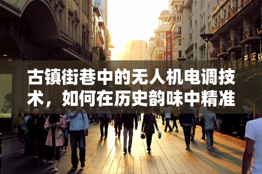 古镇街巷中的无人机电调技术，如何在历史韵味中精准穿梭？