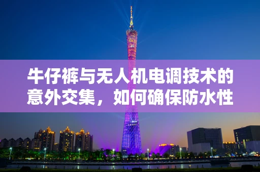 牛仔裤与无人机电调技术的意外交集，如何确保防水性能不影响飞行安全？