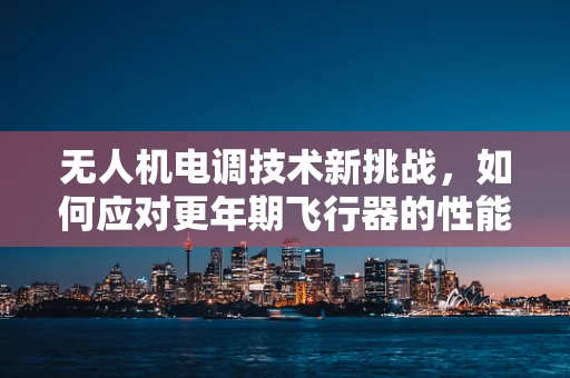 无人机电调技术新挑战，如何应对更年期飞行器的性能波动？