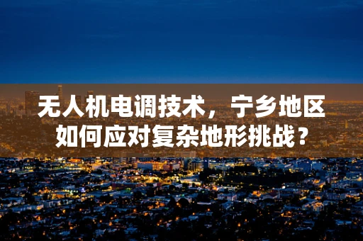 无人机电调技术，宁乡地区如何应对复杂地形挑战？