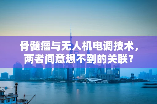 骨髓瘤与无人机电调技术，两者间意想不到的关联？