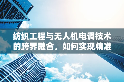 纺织工程与无人机电调技术的跨界融合，如何实现精准控制？