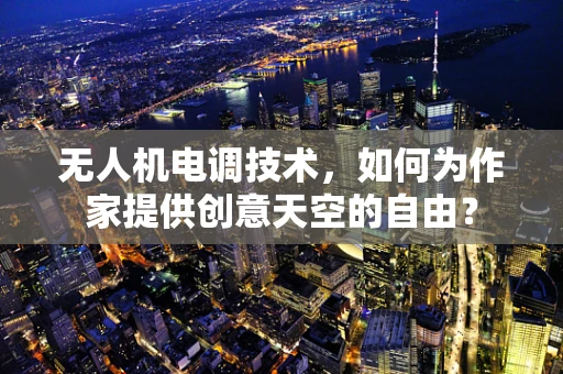 无人机电调技术，如何为作家提供创意天空的自由？