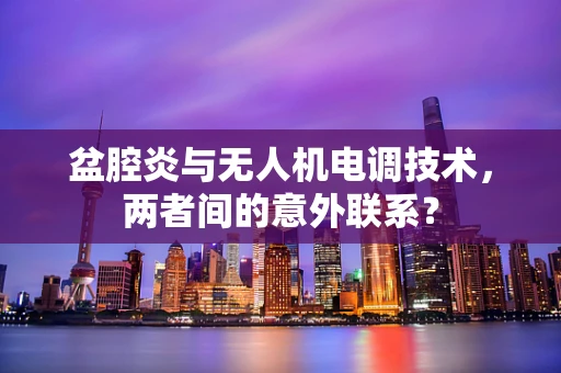 盆腔炎与无人机电调技术，两者间的意外联系？