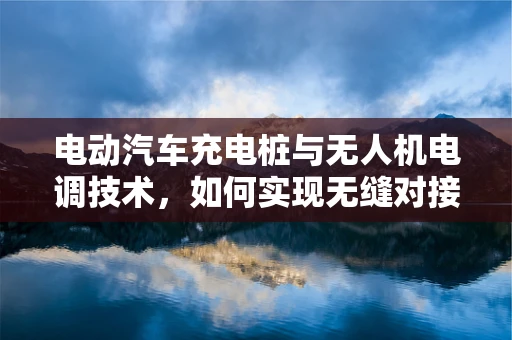 电动汽车充电桩与无人机电调技术，如何实现无缝对接？