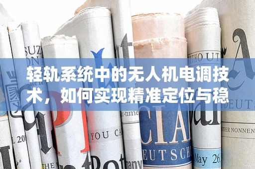 轻轨系统中的无人机电调技术，如何实现精准定位与稳定飞行？