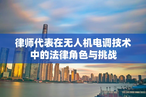 律师代表在无人机电调技术中的法律角色与挑战