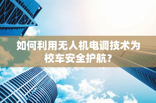 如何利用无人机电调技术为校车安全护航？