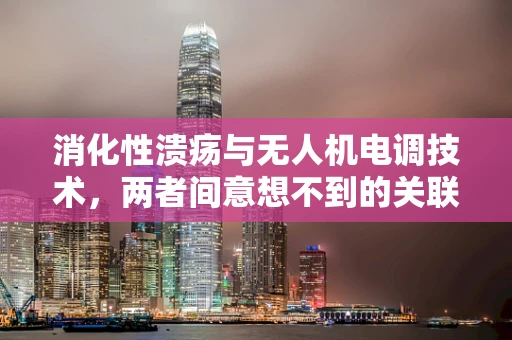 消化性溃疡与无人机电调技术，两者间意想不到的关联？