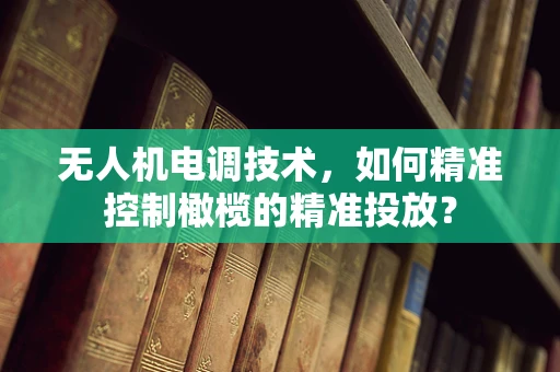 无人机电调技术，如何精准控制橄榄的精准投放？