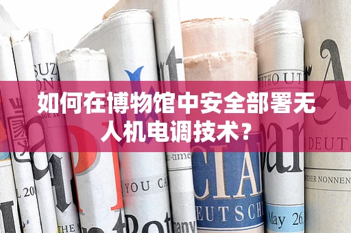 如何在博物馆中安全部署无人机电调技术？