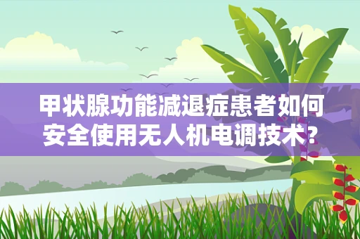 甲状腺功能减退症患者如何安全使用无人机电调技术？