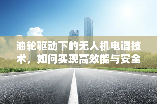 油轮驱动下的无人机电调技术，如何实现高效能与安全性的平衡？