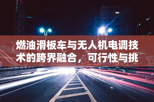 燃油滑板车与无人机电调技术的跨界融合，可行性与挑战何在？
