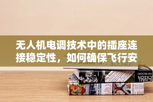 无人机电调技术中的插座连接稳定性，如何确保飞行安全？