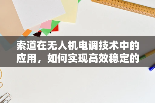 索道在无人机电调技术中的应用，如何实现高效稳定的能量传输？