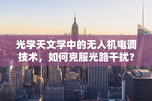 光学天文学中的无人机电调技术，如何克服光路干扰？