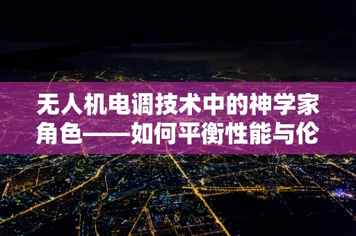 无人机电调技术中的神学家角色——如何平衡性能与伦理？