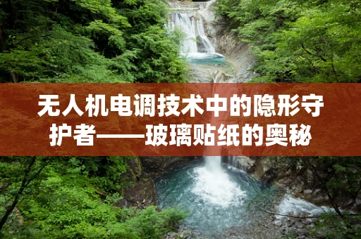 无人机电调技术中的隐形守护者——玻璃贴纸的奥秘