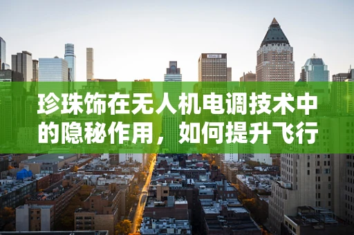 珍珠饰在无人机电调技术中的隐秘作用，如何提升飞行稳定性？